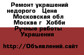 Ремонт украшений, недорого › Цена ­ 100 - Московская обл., Москва г. Хобби. Ручные работы » Украшения   